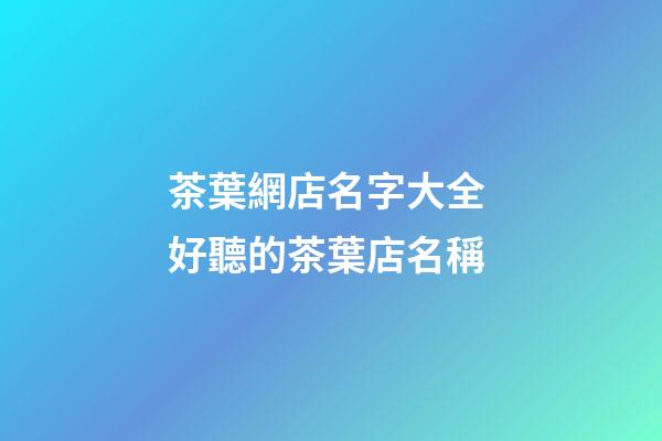 茶葉網店名字大全 好聽的茶葉店名稱-第1張-店鋪起名-玄機派